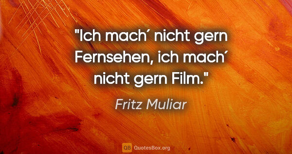 Fritz Muliar Zitat: "Ich mach´ nicht gern Fernsehen, ich mach´ nicht gern Film."
