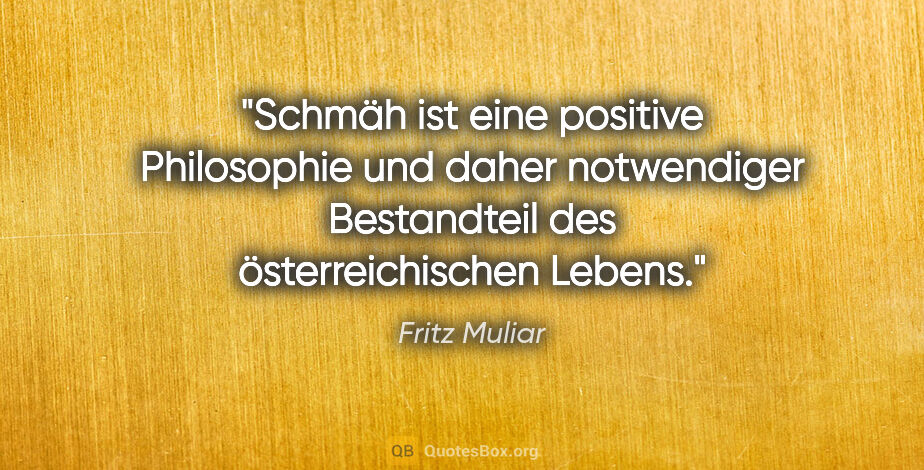 Fritz Muliar Zitat: "Schmäh ist eine positive Philosophie und daher notwendiger..."