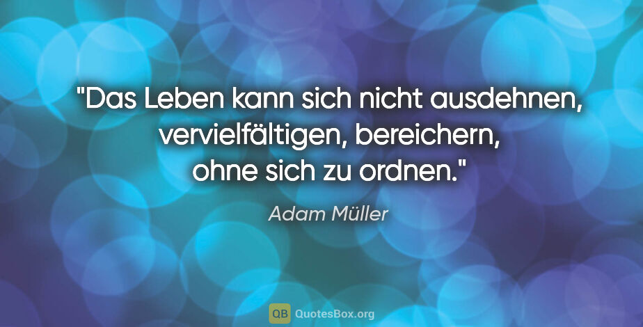 Adam Müller Zitat: "Das Leben kann sich nicht ausdehnen, vervielfältigen,..."