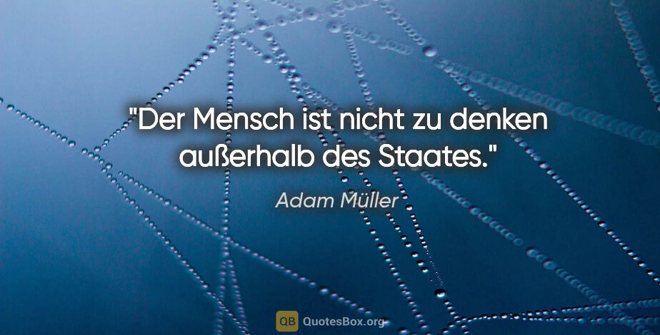 Adam Müller Zitat: "Der Mensch ist nicht zu denken außerhalb des Staates."