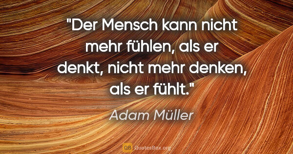 Adam Müller Zitat: "Der Mensch kann nicht mehr fühlen, als er denkt, nicht mehr..."
