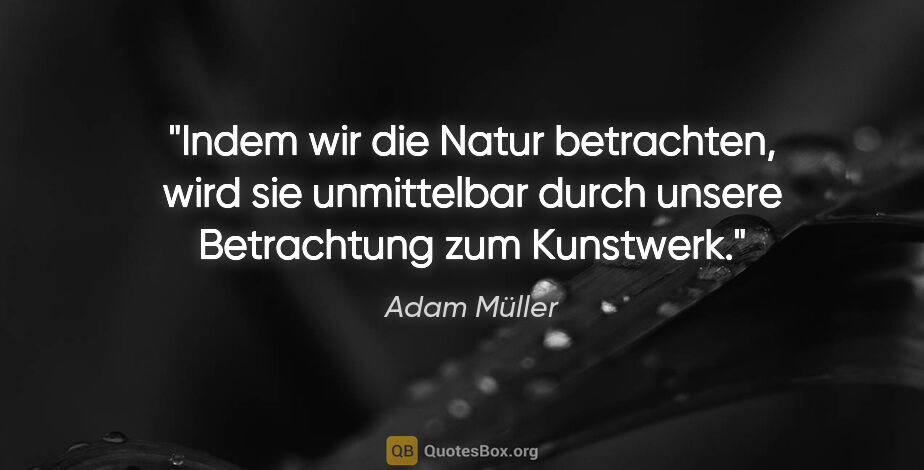 Adam Müller Zitat: "Indem wir die Natur betrachten, wird sie unmittelbar durch..."