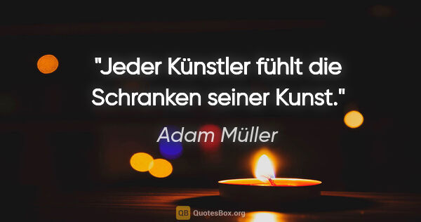 Adam Müller Zitat: "Jeder Künstler fühlt die Schranken seiner Kunst."