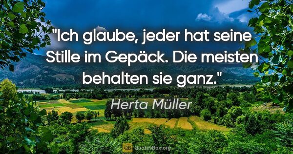 Herta Müller Zitat: "Ich glaube, jeder hat seine Stille im Gepäck. Die meisten..."