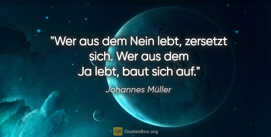 Johannes Müller Zitat: "Wer aus dem Nein lebt, zersetzt sich. Wer aus dem Ja lebt,..."