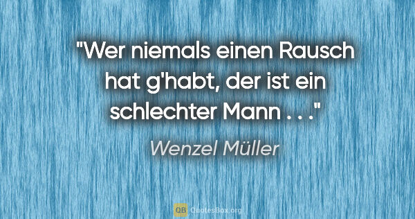 Wenzel Müller Zitat: "Wer niemals einen Rausch hat g'habt, der ist ein schlechter..."