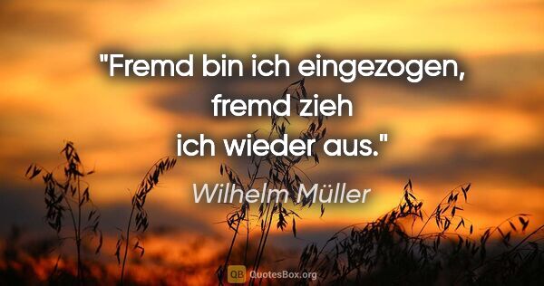 Wilhelm Müller Zitat: "Fremd bin ich eingezogen, fremd zieh ich wieder aus."