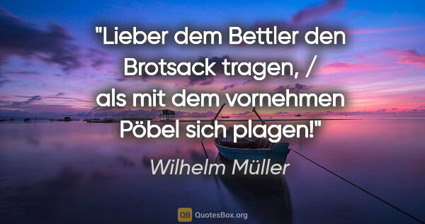 Wilhelm Müller Zitat: "Lieber dem Bettler den Brotsack tragen, / als mit dem..."