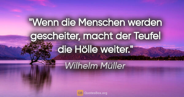 Wilhelm Müller Zitat: "Wenn die Menschen werden gescheiter, macht der Teufel die..."