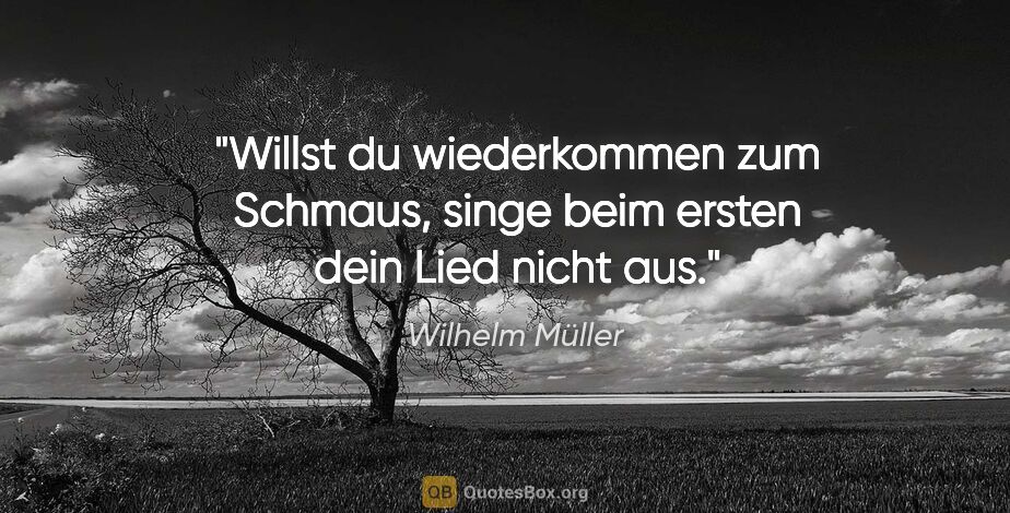 Wilhelm Müller Zitat: "Willst du wiederkommen zum Schmaus, singe beim ersten dein..."