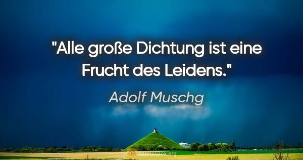 Adolf Muschg Zitat: "Alle große Dichtung ist eine Frucht des Leidens."