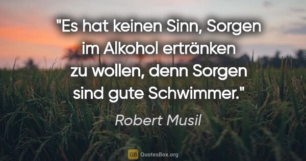 Robert Musil Zitat: "Es hat keinen Sinn, Sorgen im Alkohol ertränken zu wollen,..."