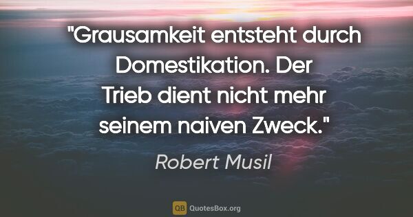 Robert Musil Zitat: "Grausamkeit entsteht durch Domestikation. Der Trieb dient..."