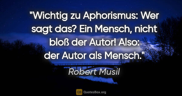 Robert Musil Zitat: "Wichtig zu Aphorismus: Wer sagt das? Ein Mensch, nicht bloß..."