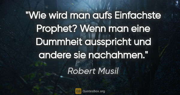 Robert Musil Zitat: "Wie wird man aufs Einfachste Prophet? Wenn man eine Dummheit..."