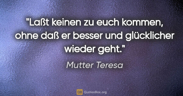 Mutter Teresa Zitat: "Laßt keinen zu euch kommen, ohne daß er besser und glücklicher..."