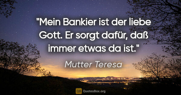 Mutter Teresa Zitat: "Mein Bankier ist der liebe Gott. Er sorgt dafür, daß immer..."