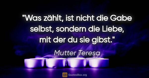 Mutter Teresa Zitat: "Was zählt, ist nicht die Gabe selbst, sondern die Liebe, mit..."