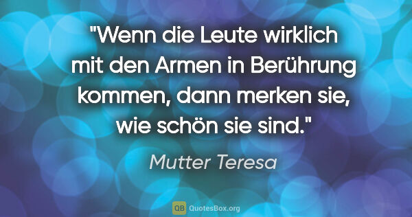 Mutter Teresa Zitat: "Wenn die Leute wirklich mit den Armen in Berührung kommen,..."