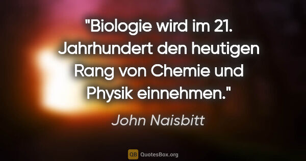 John Naisbitt Zitat: "Biologie wird im 21. Jahrhundert den heutigen Rang von Chemie..."