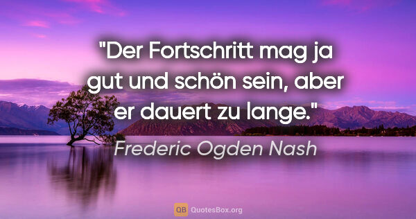 Frederic Ogden Nash Zitat: "Der Fortschritt mag ja gut und schön sein, aber er dauert zu..."