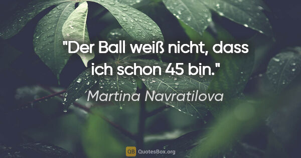 Martina Navratilova Zitat: "Der Ball weiß nicht, dass ich schon 45 bin."