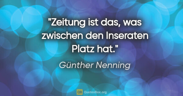 Günther Nenning Zitat: "Zeitung ist das, was zwischen den Inseraten Platz hat."