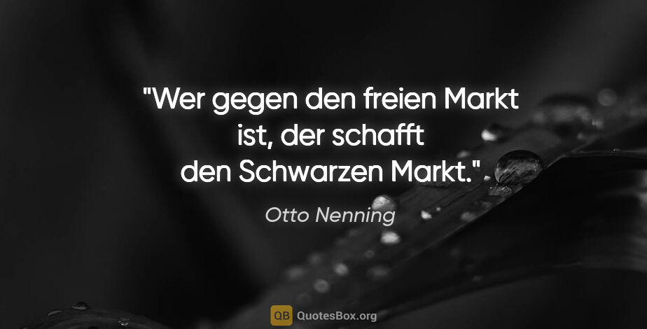 Otto Nenning Zitat: "Wer gegen den freien Markt ist, der schafft den Schwarzen Markt."