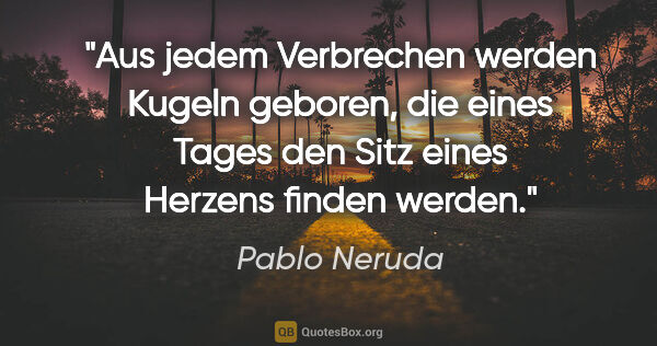 Pablo Neruda Zitat: "Aus jedem Verbrechen werden Kugeln geboren, die eines Tages..."