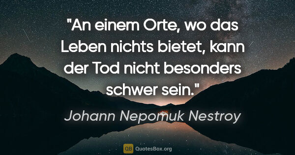 Johann Nepomuk Nestroy Zitat: "An einem Orte, wo das Leben nichts bietet, kann der Tod nicht..."