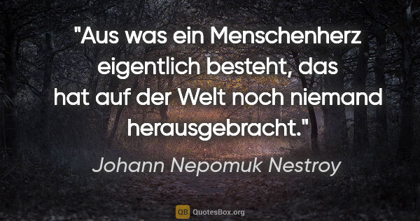 Johann Nepomuk Nestroy Zitat: "Aus was ein Menschenherz eigentlich besteht, das hat auf der..."