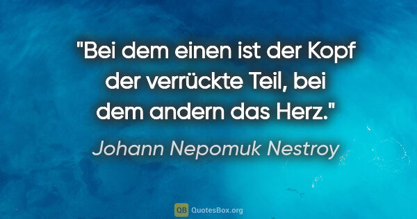 Johann Nepomuk Nestroy Zitat: "Bei dem einen ist der Kopf der verrückte Teil, bei dem andern..."
