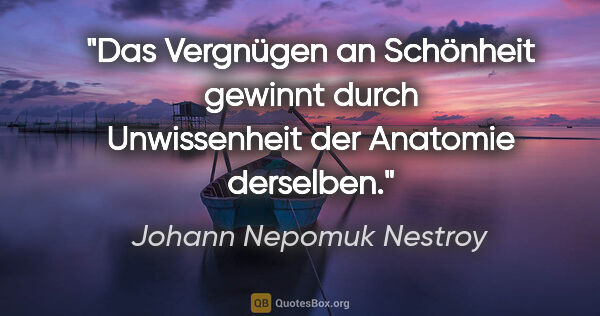 Johann Nepomuk Nestroy Zitat: "Das Vergnügen an Schönheit gewinnt durch Unwissenheit der..."