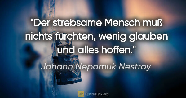 Johann Nepomuk Nestroy Zitat: "Der strebsame Mensch muß nichts fürchten, wenig glauben und..."