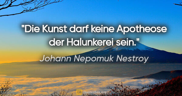 Johann Nepomuk Nestroy Zitat: "Die Kunst darf keine Apotheose der Halunkerei sein."