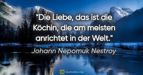 Johann Nepomuk Nestroy Zitat: "Die Liebe, das ist die Köchin, die am meisten anrichtet in der..."
