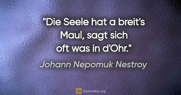 Johann Nepomuk Nestroy Zitat: "Die Seele hat a breit's Maul, sagt sich oft was in d'Ohr."