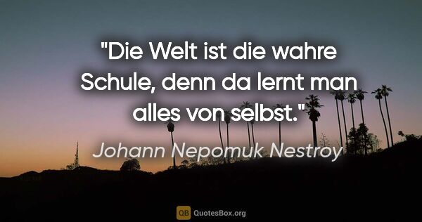 Johann Nepomuk Nestroy Zitat: "Die Welt ist die wahre Schule, denn da lernt man alles von..."