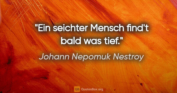 Johann Nepomuk Nestroy Zitat: "Ein seichter Mensch find't bald was tief."