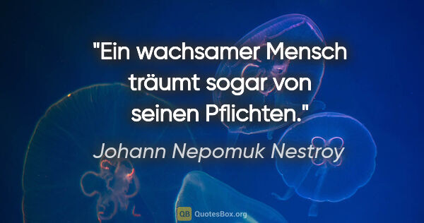 Johann Nepomuk Nestroy Zitat: "Ein wachsamer Mensch träumt sogar von seinen Pflichten."