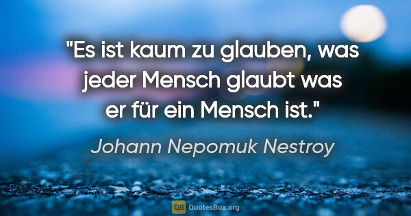 Johann Nepomuk Nestroy Zitat: "Es ist kaum zu glauben, was jeder Mensch glaubt was er für ein..."
