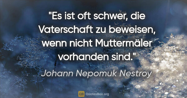 Johann Nepomuk Nestroy Zitat: "Es ist oft schwer, die Vaterschaft zu beweisen, wenn nicht..."