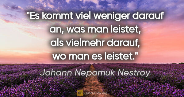 Johann Nepomuk Nestroy Zitat: "Es kommt viel weniger darauf an, was man leistet, als vielmehr..."