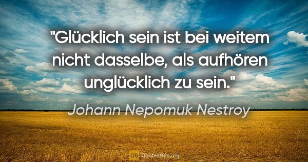 Johann Nepomuk Nestroy Zitat: "Glücklich sein ist bei weitem nicht dasselbe, als aufhören..."