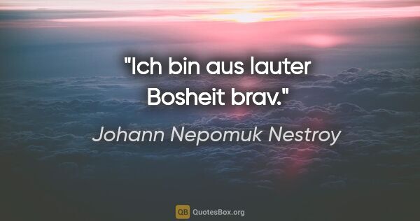 Johann Nepomuk Nestroy Zitat: "Ich bin aus lauter Bosheit brav."