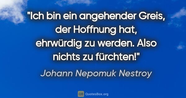 Johann Nepomuk Nestroy Zitat: "Ich bin ein angehender Greis, der Hoffnung hat, ehrwürdig zu..."
