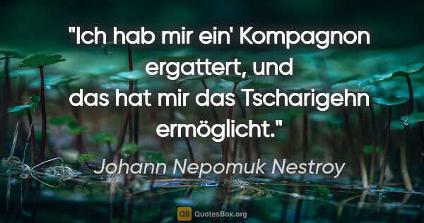 Johann Nepomuk Nestroy Zitat: "Ich hab mir ein' Kompagnon ergattert, und das hat mir das..."