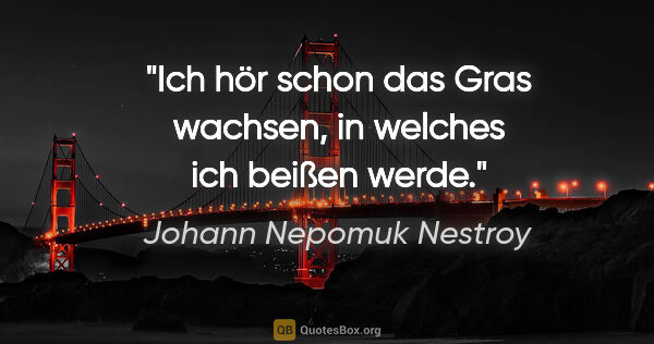 Johann Nepomuk Nestroy Zitat: "Ich hör schon das Gras wachsen, in welches ich beißen werde."