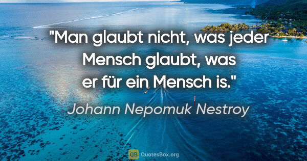 Johann Nepomuk Nestroy Zitat: "Man glaubt nicht, was jeder Mensch glaubt, was er für ein..."