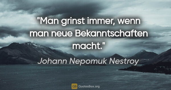 Johann Nepomuk Nestroy Zitat: "Man grinst immer, wenn man neue Bekanntschaften macht."